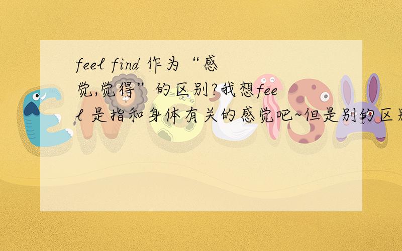 feel find 作为“感觉,觉得”的区别?我想feel 是指和身体有关的感觉吧~但是别的区别我就不知道了