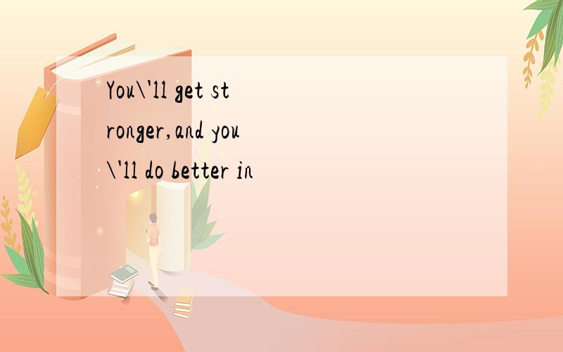 You\'ll get stronger,and you\'ll do better in