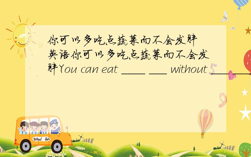 你可以多吃点蔬菜而不会发胖 英语你可以多吃点蔬菜而不会发胖You can eat ____ ___ without ___ ____