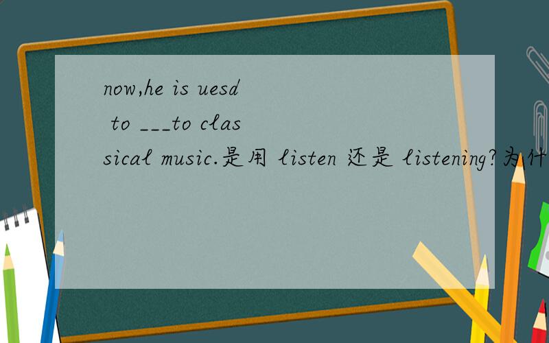 now,he is uesd to ___to classical music.是用 listen 还是 listening?为什么?