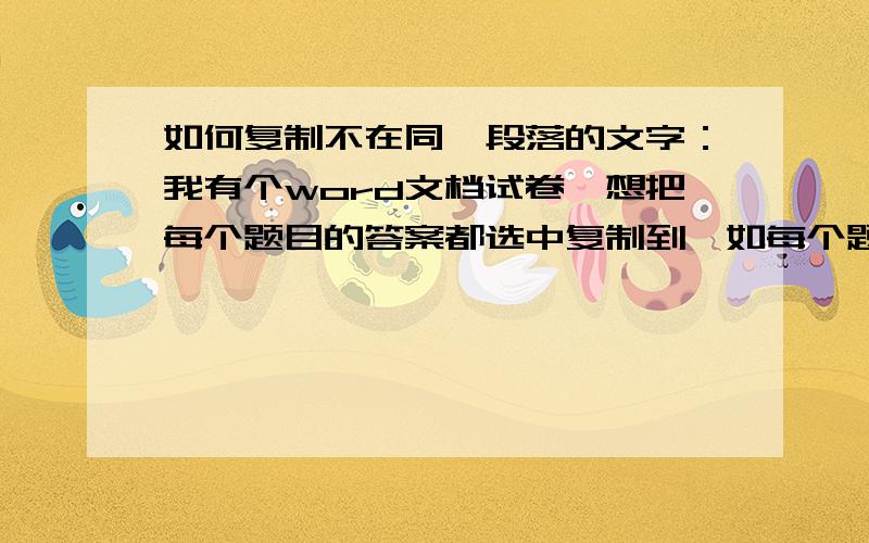 如何复制不在同一段落的文字：我有个word文档试卷,想把每个题目的答案都选中复制到一如每个题目下方有都有以【参考答案】开头的整段文字,如何才能一起选中复制出来.因为量比较大,想