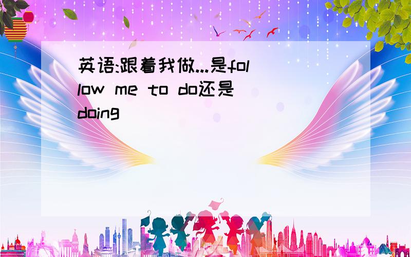 英语:跟着我做...是follow me to do还是doing