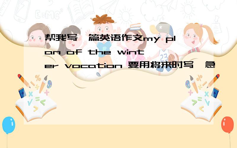 帮我写一篇英语作文my plan of the winter vocation 要用将来时写,急