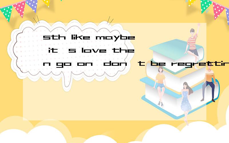 sth like maybe it's love then go on,don't be regretting for being in love如何翻译?