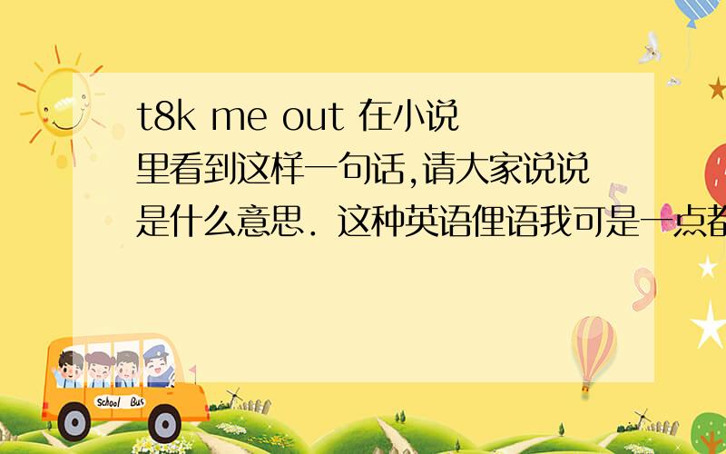 t8k me out 在小说里看到这样一句话,请大家说说是什么意思．这种英语俚语我可是一点都不懂．