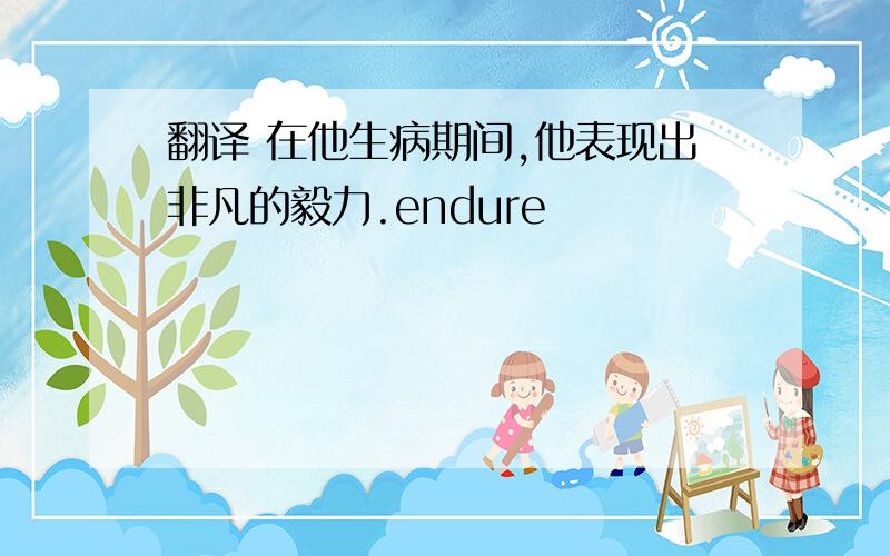 翻译 在他生病期间,他表现出非凡的毅力.endure