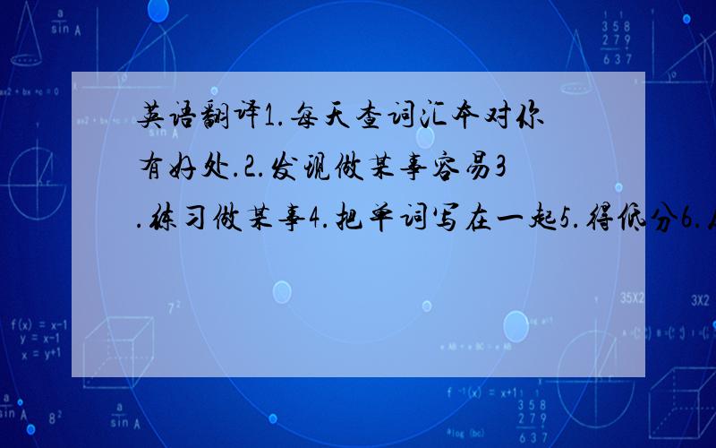 英语翻译1.每天查词汇本对你有好处.2.发现做某事容易3.练习做某事4.把单词写在一起5.得低分6.从某人那里借某物7.把某物借给某人