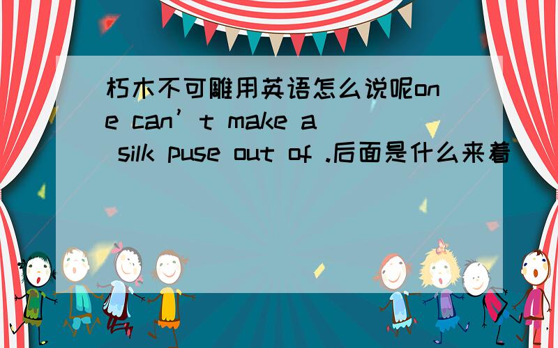 朽木不可雕用英语怎么说呢one can’t make a silk puse out of .后面是什么来着