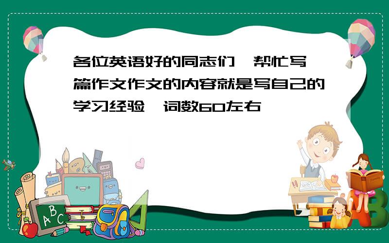 各位英语好的同志们,帮忙写一篇作文作文的内容就是写自己的学习经验,词数60左右