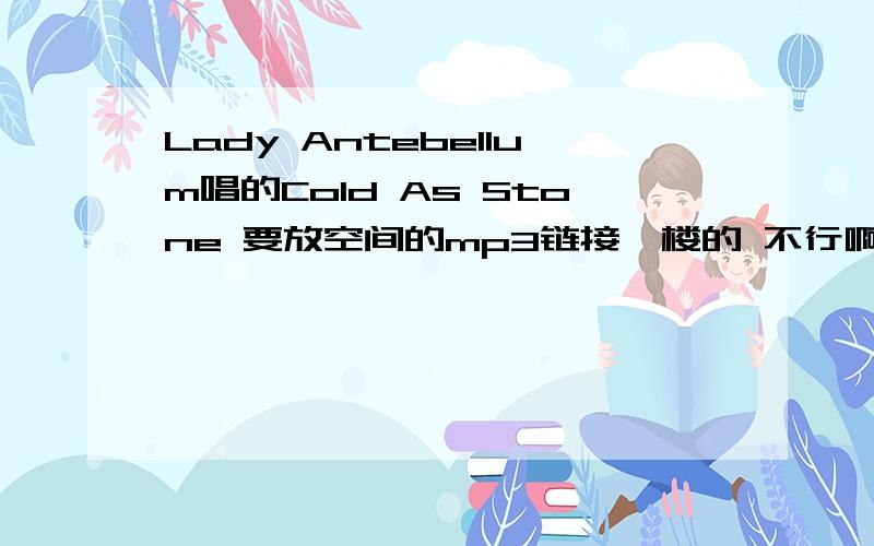 Lady Antebellum唱的Cold As Stone 要放空间的mp3链接一楼的 不行啊 系统提示 链接太长!