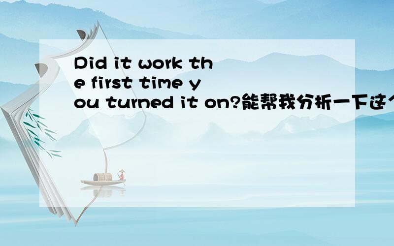 Did it work the first time you turned it on?能帮我分析一下这个句型吗?是什么从句?