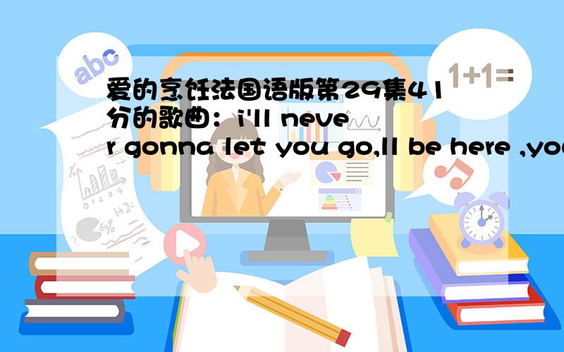 爱的烹饪法国语版第29集41分的歌曲：i'll never gonna let you go,ll be here ,you never have to touch the ground ,just hold on