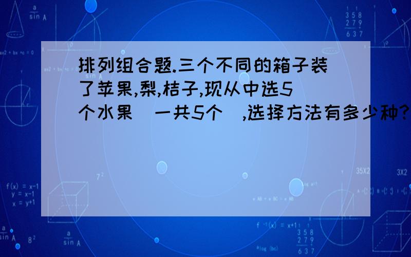 排列组合题.三个不同的箱子装了苹果,梨,桔子,现从中选5个水果(一共5个),选择方法有多少种?别用数的,答案确定是21,但是不知道怎么用排列组合的方法解,希望高人指教.