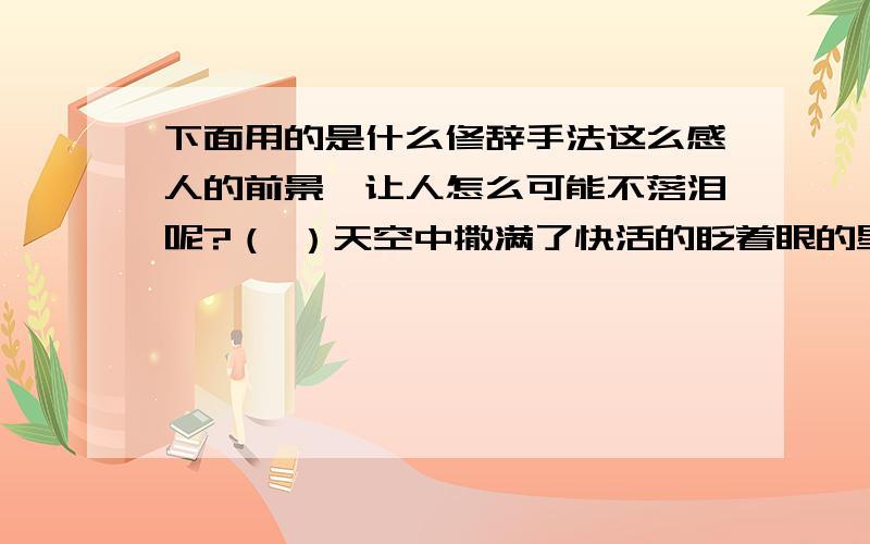 下面用的是什么修辞手法这么感人的前景,让人怎么可能不落泪呢?（ ）天空中撒满了快活的眨着眼的星星.（ ）那欢乐的叫声,都把枝头上的积雪震落下来了.（ ）冬天麦盖三层被,来年枕着枕