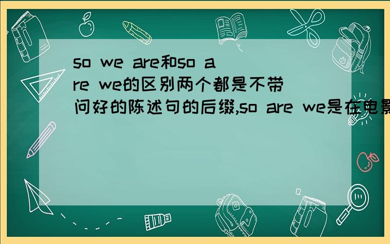 so we are和so are we的区别两个都是不带问好的陈述句的后缀,so are we是在电影里面看见的台词,翻译成了“我们也是”,可是我觉得用so we are更好,还有,像who am I 和who I am,这个也能用在陈述句中吗?