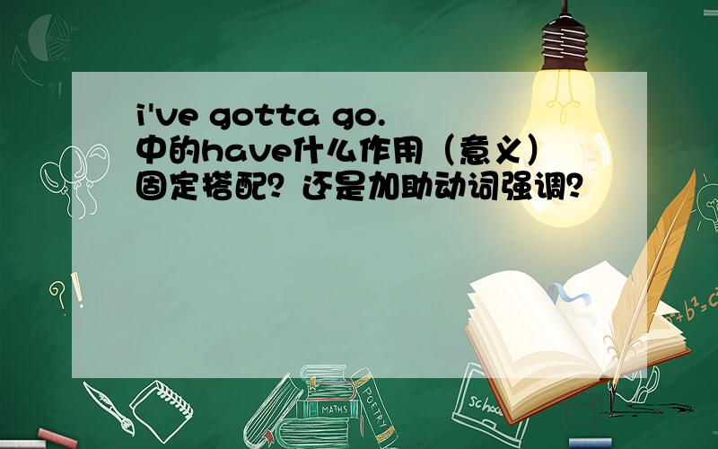 i've gotta go.中的have什么作用（意义）固定搭配？还是加助动词强调？