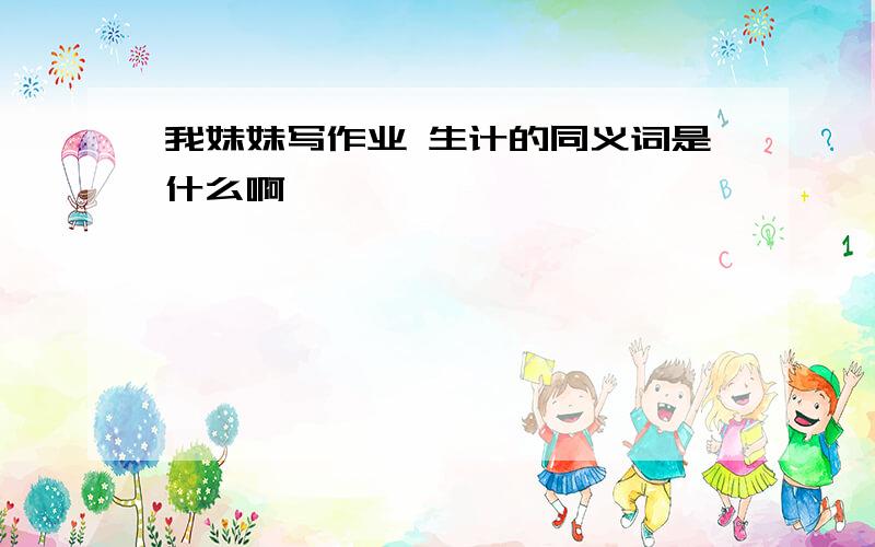 我妹妹写作业 生计的同义词是什么啊