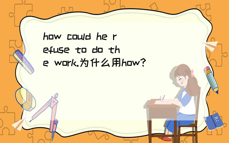 how could he refuse to do the work.为什么用how?