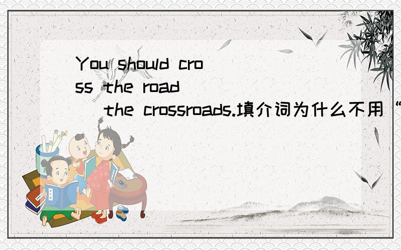 You should cross the road ( ) the crossroads.填介词为什么不用“with”或是“by”呢？