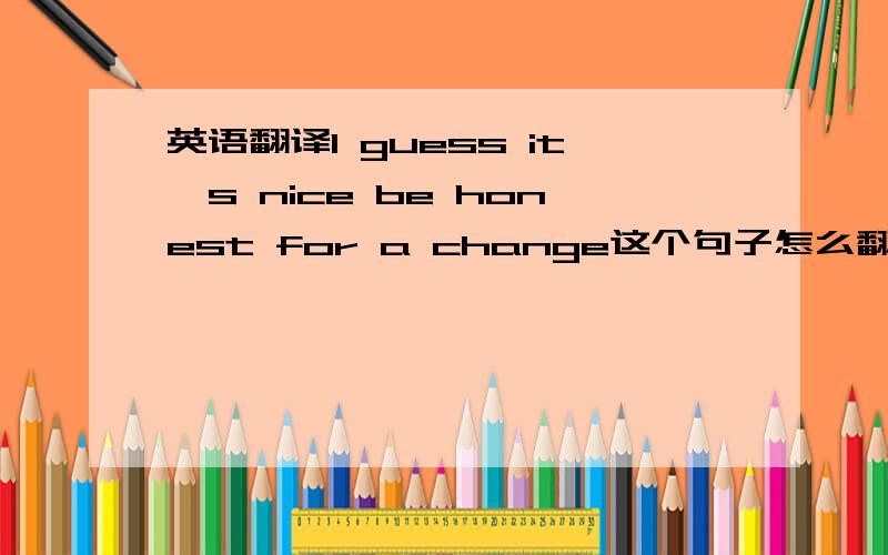 英语翻译I guess it's nice be honest for a change这个句子怎么翻译