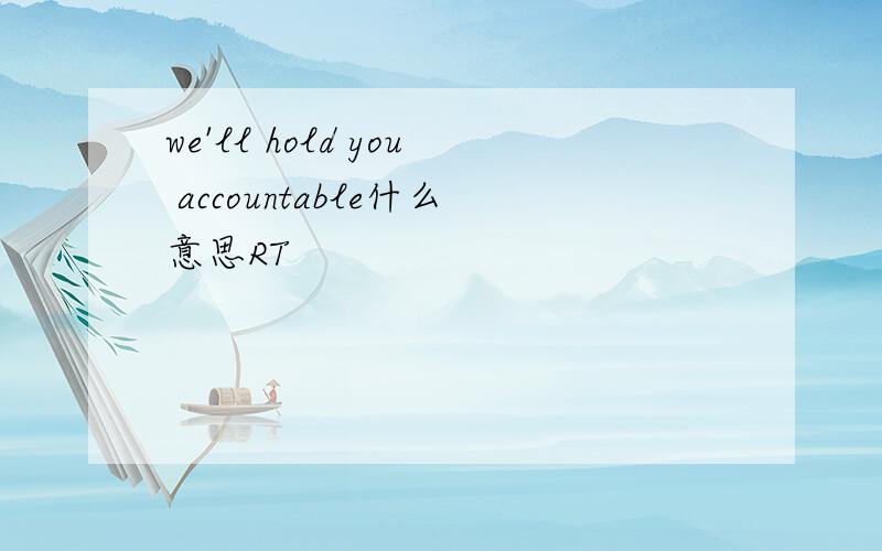 we'll hold you accountable什么意思RT