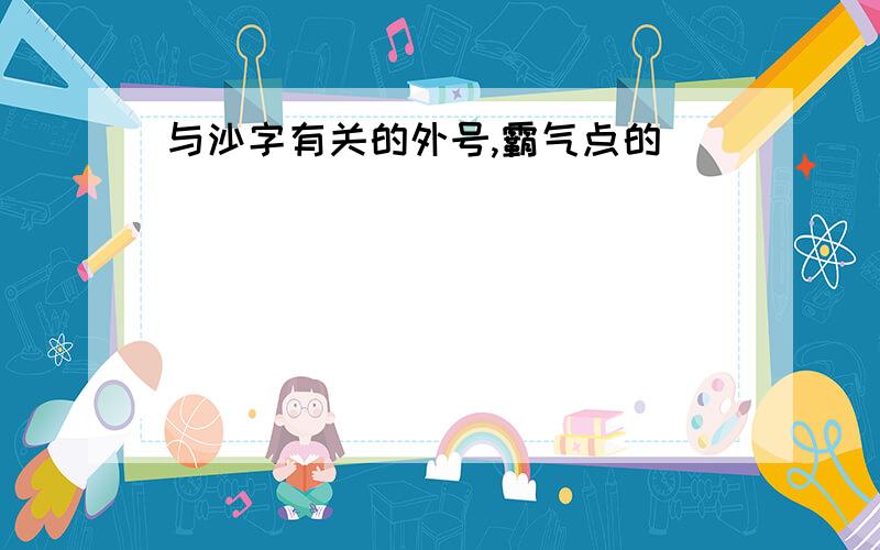 与沙字有关的外号,霸气点的