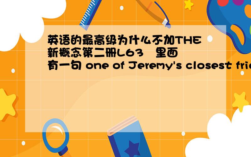 英语的最高级为什么不加THE新概念第二册L63   里面有一句 one of Jeremy's closest friends asked him to make a speech at a wedding reception. 为什么这里不是用  the closest  ?