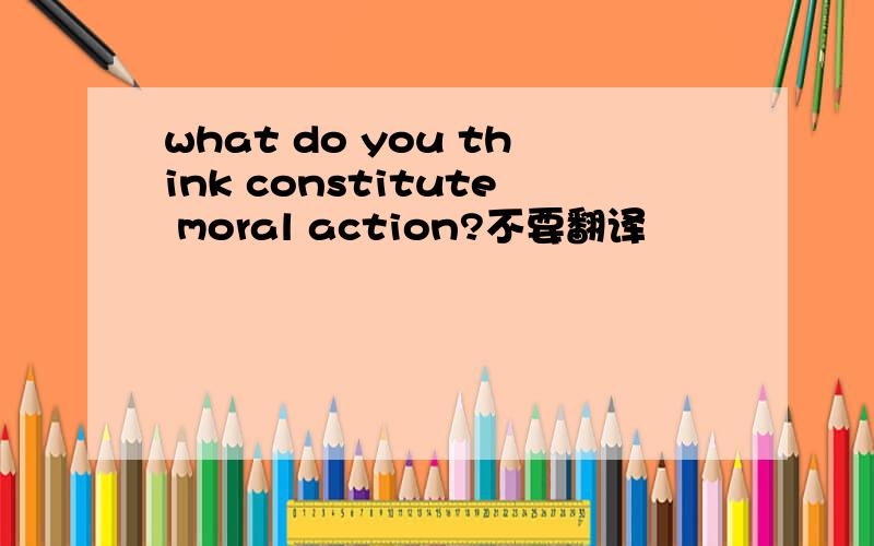 what do you think constitute moral action?不要翻译