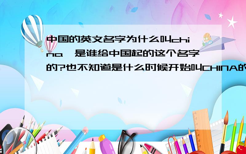 中国的英文名字为什么叫china,是谁给中国起的这个名字的?也不知道是什么时候开始叫CHINA的,在这之前中国在外国又叫什么呢?