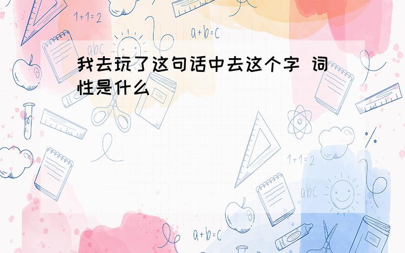 我去玩了这句话中去这个字 词性是什么