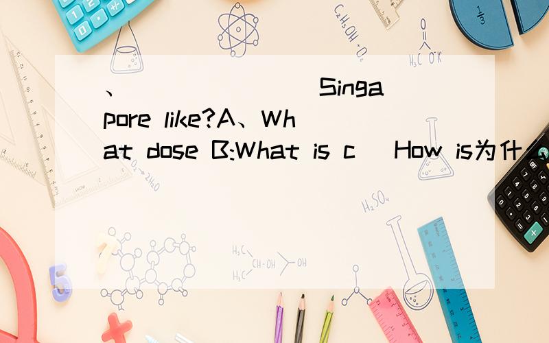 、_______ Singapore like?A、What dose B:What is c\ How is为什么?该怎样翻译