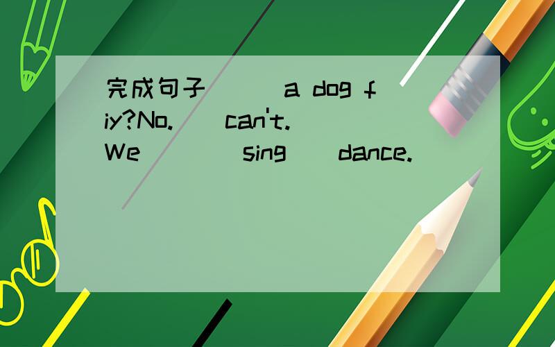 完成句子．__a dog fiy?No.__can't.We____sing__dance.