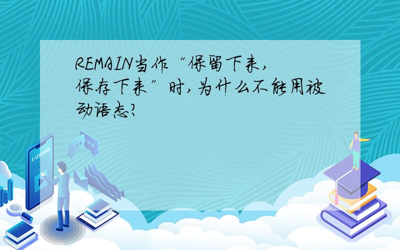 REMAIN当作“保留下来,保存下来”时,为什么不能用被动语态?