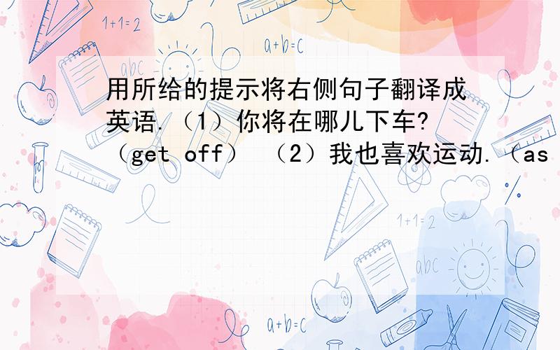 用所给的提示将右侧句子翻译成英语.（1）你将在哪儿下车?（get off） （2）我也喜欢运动.（as well）