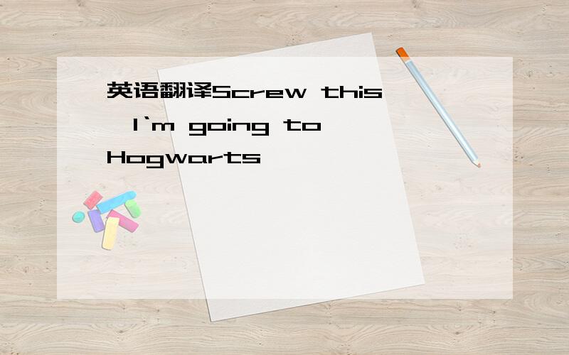 英语翻译Screw this,I‘m going to Hogwarts