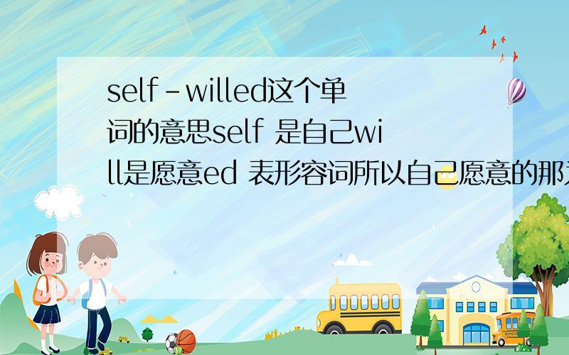 self-willed这个单词的意思self 是自己will是愿意ed 表形容词所以自己愿意的那为什么不是自愿的意思,却是任性的?