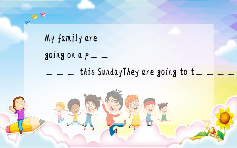 My family are going on a p_____ this SundayThey are going to t____ the world.Do you enjoy l_____ on the beach?My family are going on a p____ this Sunday.He has two d____.One is a doctor,the other is a nurse.