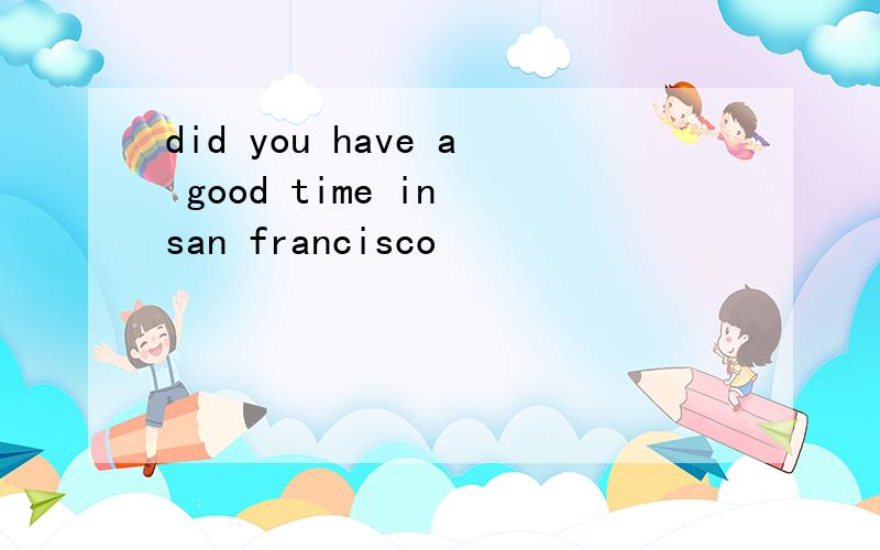 did you have a good time in san francisco