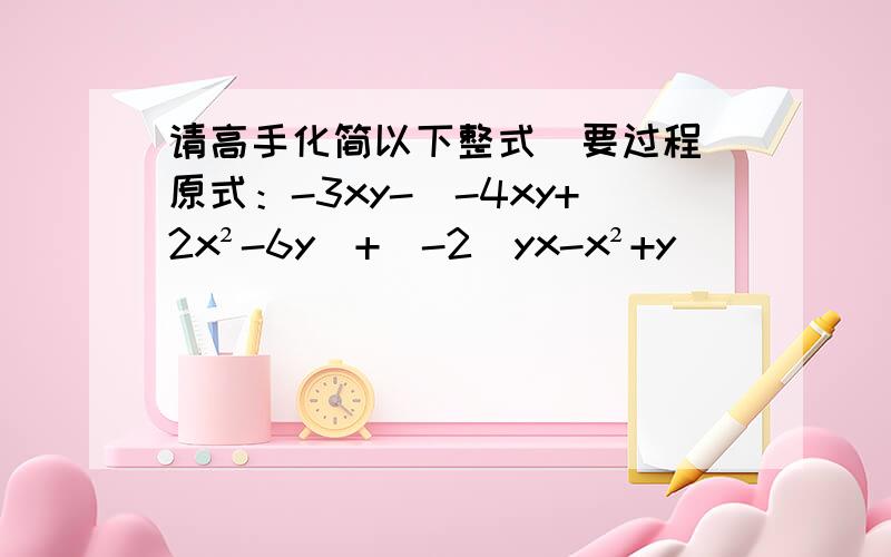 请高手化简以下整式（要过程）原式：-3xy-(-4xy+2x²-6y)+[-2(yx-x²+y)]