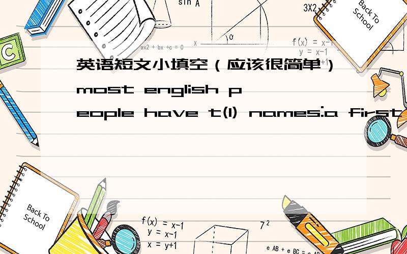 英语短文小填空（应该很简单）most english people have t(1) names:a first name.a middle name and a family name.for example ,my f(2) name is Ann Allan Green is my f(3) name.Ann and Allan are my given names .people usually don't use their m