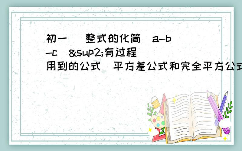 初一   整式的化简（a-b-c)²有过程  用到的公式（平方差公式和完全平方公式）看不懂诶