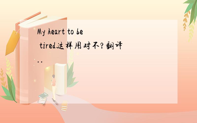 My heart to be tired这样用对不?翻译..