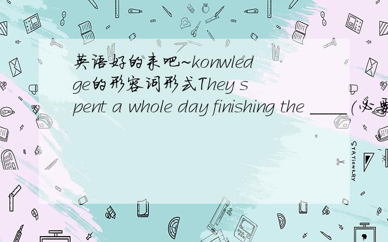 英语好的来吧~konwledge的形容词形式They spent a whole day finishing the ____(必要的)job.Be ____(小心)of the dog that does not bark.We spend the night by the lake.It was very ____(平静).People are much____(富有)than ten years ago.