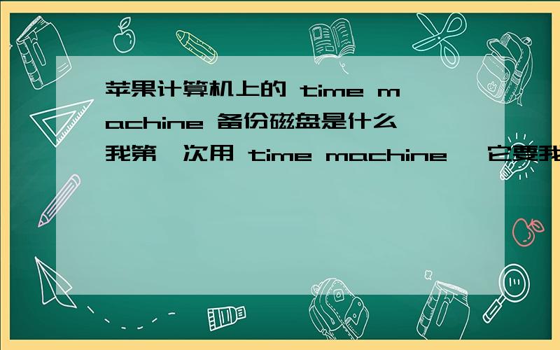 苹果计算机上的 time machine 备份磁盘是什么我第一次用 time machine, 它要我先备份,但是选取备份磁盘的地方没有任何选项,怎么回事啊,知道的来帮帮我.感激不尽