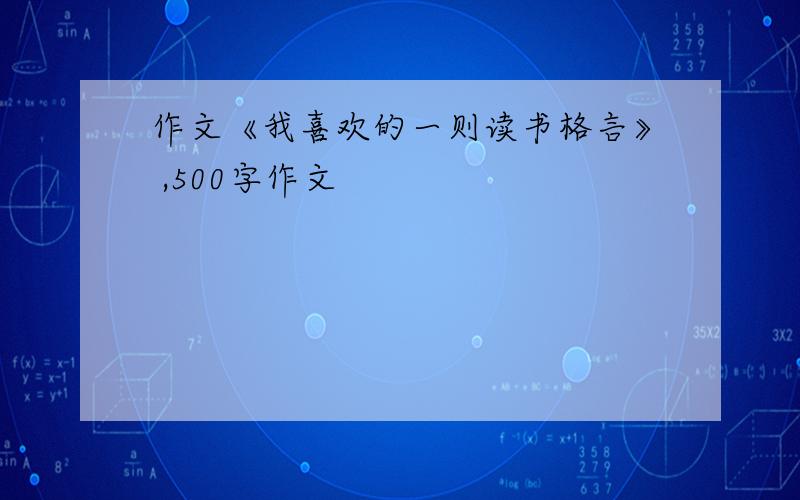 作文《我喜欢的一则读书格言》 ,500字作文