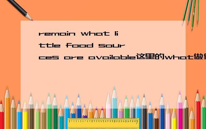 remain what little food sources are available这里的what做什么次用?这是什么从句?