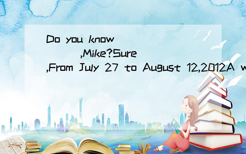 Do you know _____,Mike?Sure ,From July 27 to August 12,2012A when London Olympics will be held B how soon London Oiympics will be held