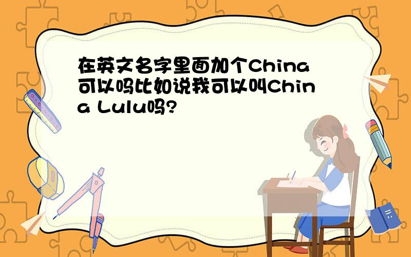 在英文名字里面加个China可以吗比如说我可以叫China Lulu吗?