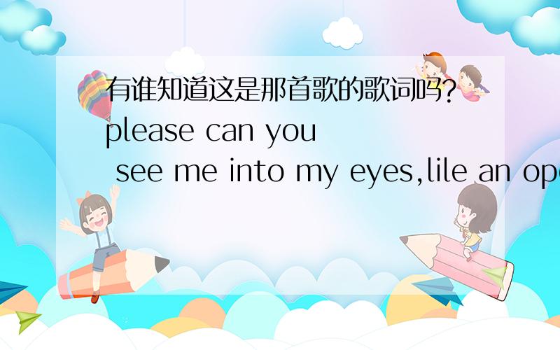 有谁知道这是那首歌的歌词吗?please can you see me into my eyes,lile an open door.女声,很纤细、很高,给人一种带点埃及的神秘色彩的感觉.我先去下了听来，