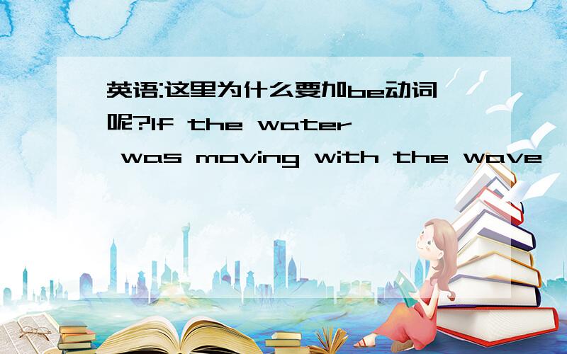 英语:这里为什么要加be动词呢?If the water was moving with the wave,the ocean and everything on it would [be] racing in to the shore with obviously catastrophic results如果水和浪一起移动的话,那么大海和海里所有东西都